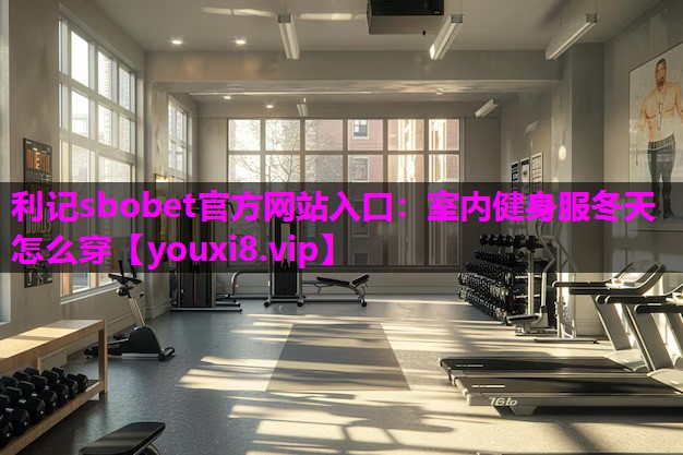 利记sbobet官方网站入口：室内健身服冬天怎么穿