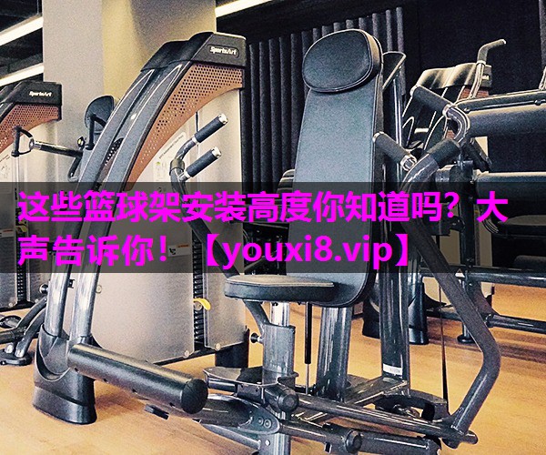 这些篮球架安装高度你知道吗？大声告诉你！